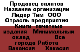 Продавец салатов › Название организации ­ Лидер Тим, ООО › Отрасль предприятия ­ Книги, печатные издания › Минимальный оклад ­ 18 000 - Все города Работа » Вакансии   . Хакасия респ.,Саяногорск г.